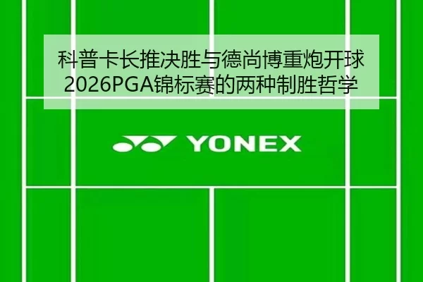 科普卡长推决胜与德尚博重炮开球 2026PGA锦标赛的两种制胜哲学