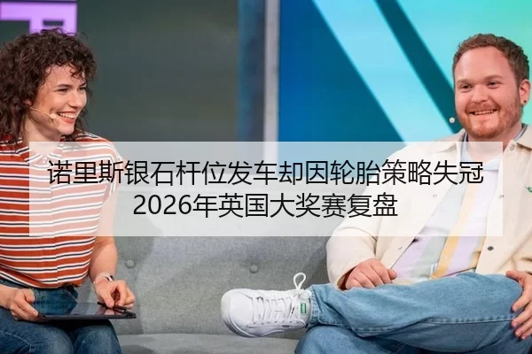 诺里斯银石杆位发车却因轮胎策略失冠 2026年英国大奖赛复盘
