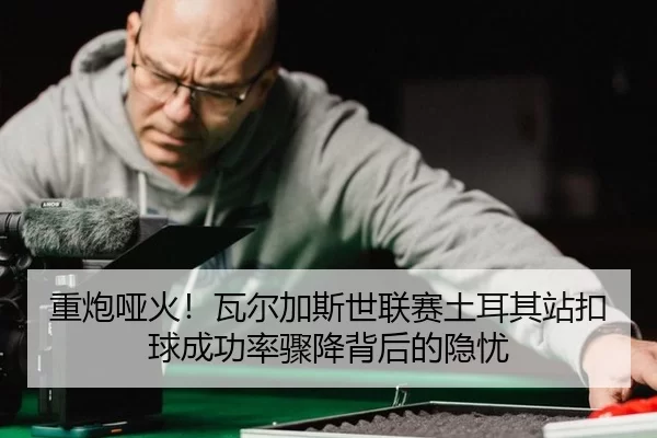 重炮哑火！瓦尔加斯世联赛土耳其站扣球成功率骤降背后的隐忧